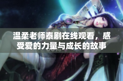 温柔老师泰剧在线观看，感受爱的力量与成长的故事