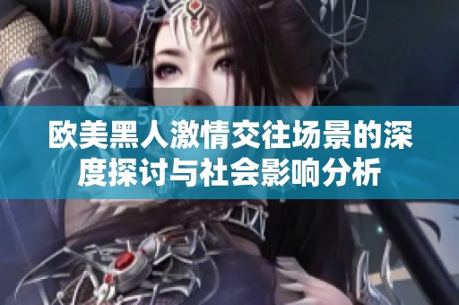 欧美黑人激情交往场景的深度探讨与社会影响分析