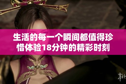生活的每一个瞬间都值得珍惜体验18分钟的精彩时刻