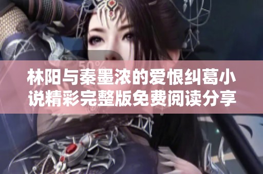 林阳与秦墨浓的爱恨纠葛小说精彩完整版免费阅读分享