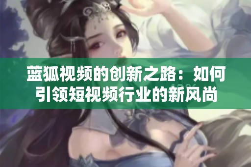 蓝狐视频的创新之路：如何引领短视频行业的新风尚