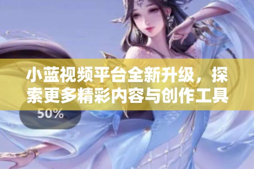 小蓝视频平台全新升级，探索更多精彩内容与创作工具
