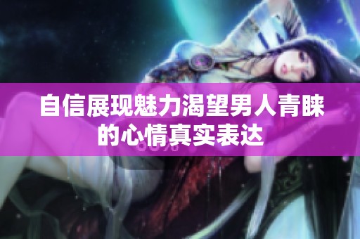 自信展现魅力渴望男人青睐的心情真实表达