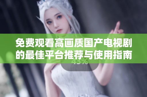 免费观看高画质国产电视剧的最佳平台推荐与使用指南
