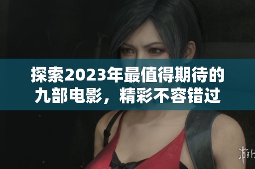 探索2023年最值得期待的九部电影，精彩不容错过