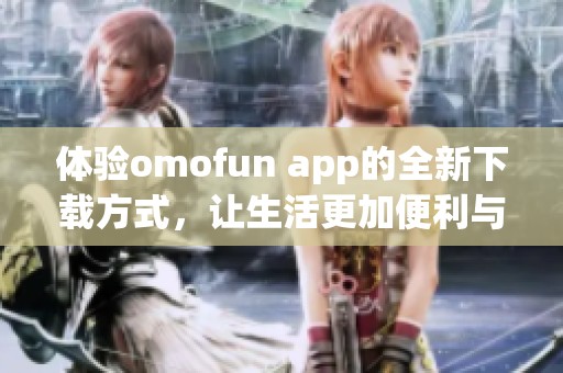 体验omofun app的全新下载方式，让生活更加便利与精彩