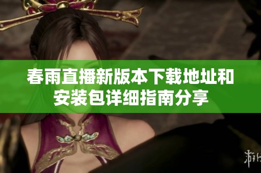 春雨直播新版本下载地址和安装包详细指南分享