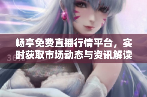 畅享免费直播行情平台，实时获取市场动态与资讯解读