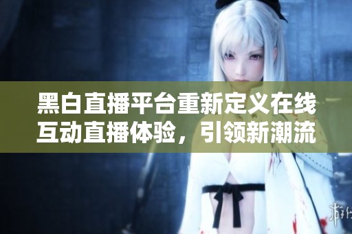 黑白直播平台重新定义在线互动直播体验，引领新潮流