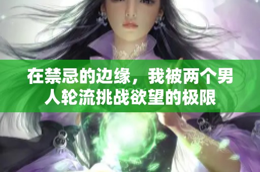 在禁忌的边缘，我被两个男人轮流挑战欲望的极限