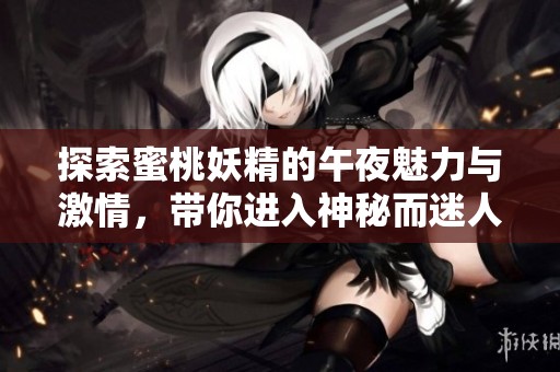探索蜜桃妖精的午夜魅力与激情，带你进入神秘而迷人的世界