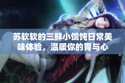 苏软软的三鲜小馄饨日常美味体验，温暖你的胃与心