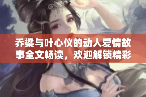 乔梁与叶心仪的动人爱情故事全文畅读，欢迎解锁精彩内容