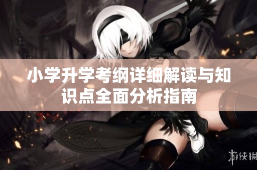 小学升学考纲详细解读与知识点全面分析指南
