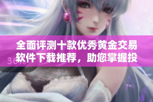 全面评测十款优秀黄金交易软件下载推荐，助您掌握投资新机遇
