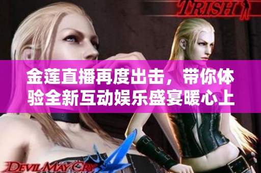 金莲直播再度出击，带你体验全新互动娱乐盛宴暖心上线