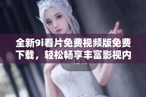 全新9i看片免费视频版免费下载，轻松畅享丰富影视内容！