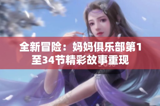 全新冒险：妈妈俱乐部第1至34节精彩故事重现