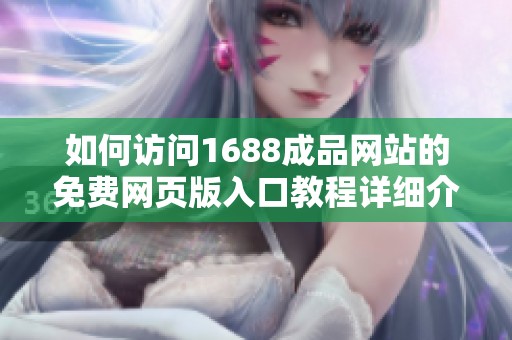 如何访问1688成品网站的免费网页版入口教程详细介绍