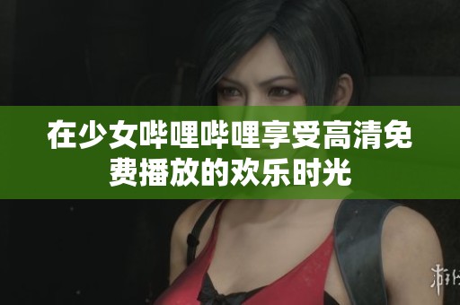 在少女哔哩哔哩享受高清免费播放的欢乐时光