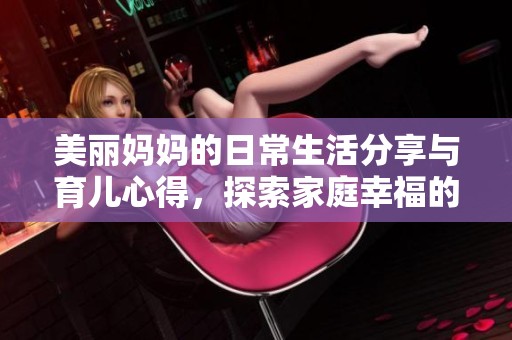 美丽妈妈的日常生活分享与育儿心得，探索家庭幸福的秘密