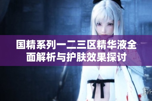 国精系列一二三区精华液全面解析与护肤效果探讨