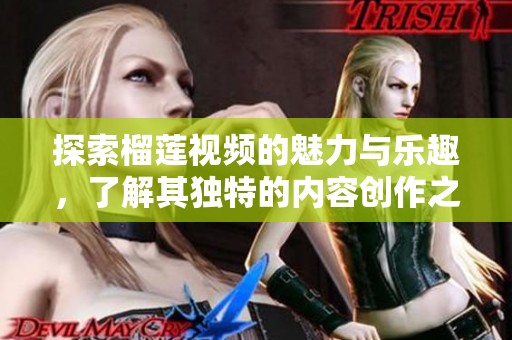 探索榴莲视频的魅力与乐趣，了解其独特的内容创作之旅
