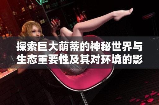 探索巨大荫蒂的神秘世界与生态重要性及其对环境的影响