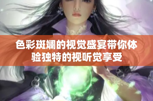 色彩斑斓的视觉盛宴带你体验独特的视听觉享受