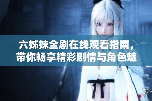 六姊妹全剧在线观看指南，带你畅享精彩剧情与角色魅力