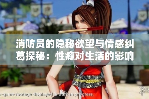 消防员的隐秘欲望与情感纠葛探秘：性瘾对生活的影响与挑战