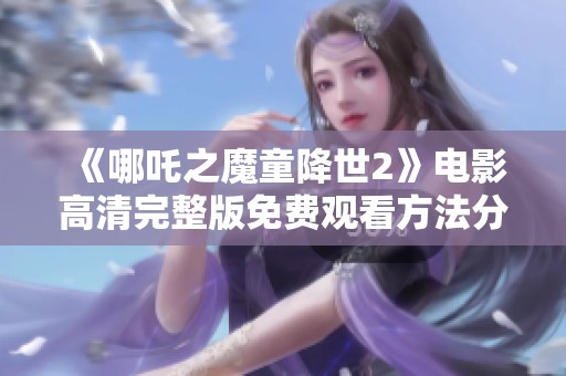 《哪吒之魔童降世2》电影高清完整版免费观看方法分享与攻略