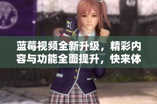 蓝莓视频全新升级，精彩内容与功能全面提升，快来体验吧
