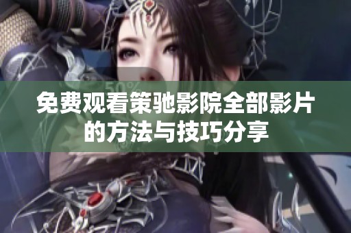 免费观看策驰影院全部影片的方法与技巧分享