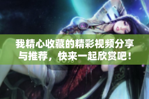 我精心收藏的精彩视频分享与推荐，快来一起欣赏吧！