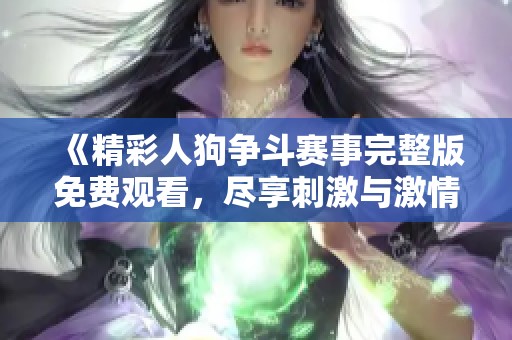 《精彩人狗争斗赛事完整版免费观看，尽享刺激与激情》