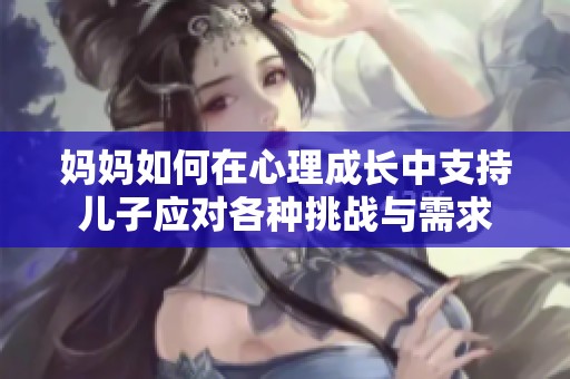 妈妈如何在心理成长中支持儿子应对各种挑战与需求