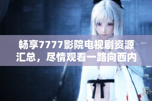 畅享7777影院电视剧资源汇总，尽情观看一路向西内容分享