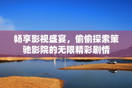 畅享影视盛宴，偷偷探索策驰影院的无限精彩剧情