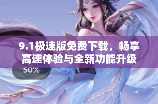 9.1极速版免费下载，畅享高速体验与全新功能升级