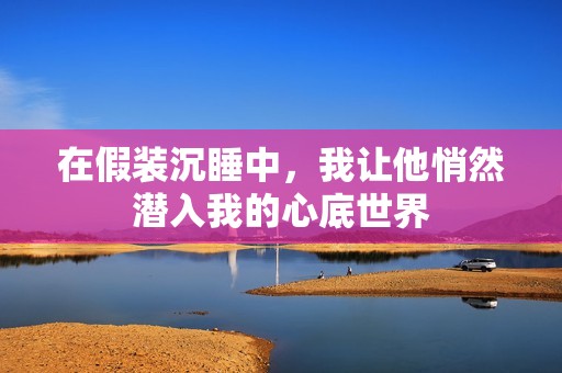 在假装沉睡中，我让他悄然潜入我的心底世界