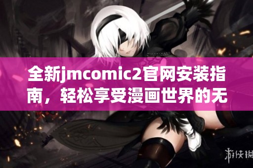 全新jmcomic2官网安装指南，轻松享受漫画世界的无限乐趣