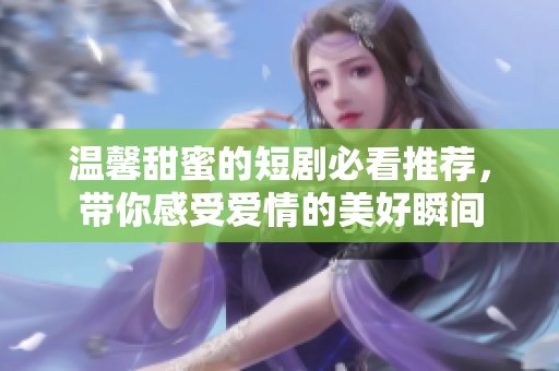 温馨甜蜜的短剧必看推荐，带你感受爱情的美好瞬间