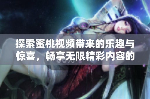 探索蜜桃视频带来的乐趣与惊喜，畅享无限精彩内容的全新体验