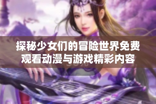 探秘少女们的冒险世界免费观看动漫与游戏精彩内容