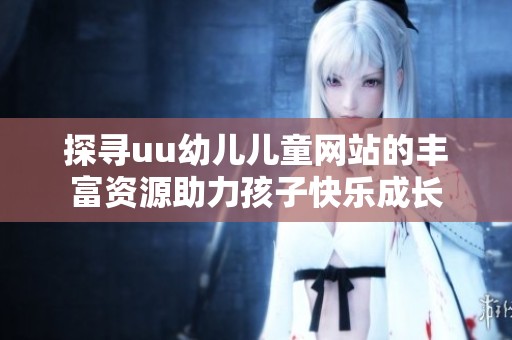 探寻uu幼儿儿童网站的丰富资源助力孩子快乐成长
