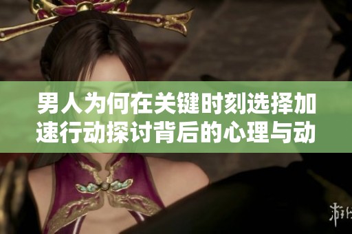 男人为何在关键时刻选择加速行动探讨背后的心理与动机