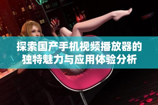 探索国产手机视频播放器的独特魅力与应用体验分析