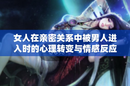 女人在亲密关系中被男人进入时的心理转变与情感反应分析