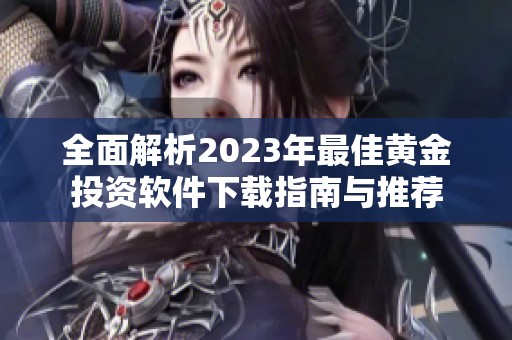 全面解析2023年最佳黄金投资软件下载指南与推荐